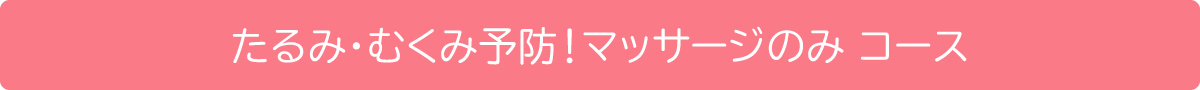 たるみ・むくみ予防！マッサージのみコース